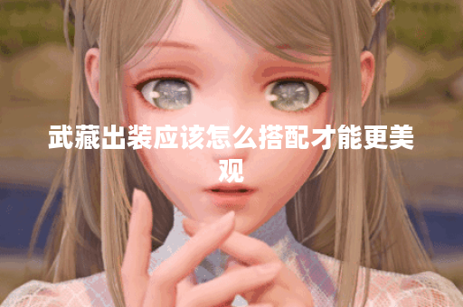 武藏出装应该怎么搭配才能更美观?如何让武藏的装备看起来更炫酷? 武藏出装应该怎么搭配才能更美观?如何让武藏的装备看起来更炫酷?