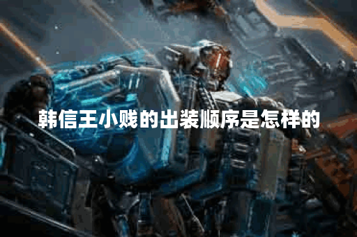 韩信王小贱的出装顺序是怎样的？王小贱韩信应该如何搭配装备？