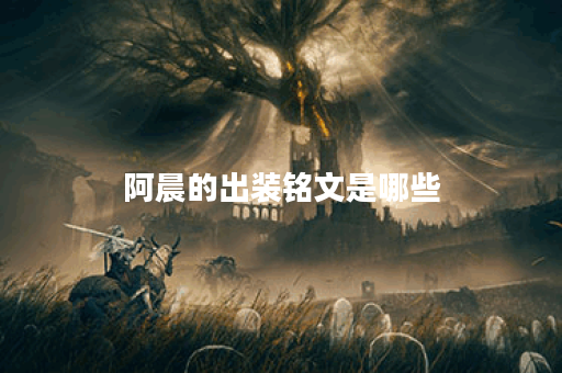 阿晨的出装铭文是哪些?应该如何搭配出装和铭文? 阿晨的出装铭文是哪些?应该如何搭配出装和铭文?