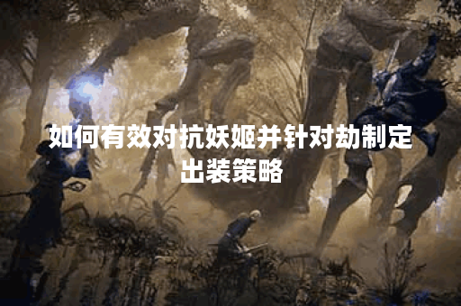 如何有效对抗妖姬并针对劫制定出装策略？