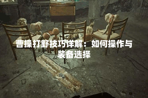 曹操打野技巧详解:如何操作与装备选择? 曹操打野技巧详解:如何操作与装备选择?