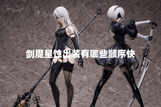 剑魔星蚀出装有哪些顺序快?如何快速完成剑魔星蚀的出装? 剑魔星蚀出装有哪些顺序快?如何快速完成剑魔星蚀的出装?