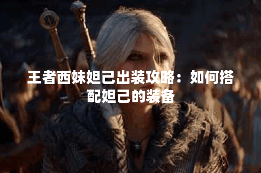 王者西妹妲己出装攻略:如何搭配妲己的装备? 王者西妹妲己出装攻略:如何搭配妲己的装备?