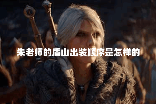 朱老师的盾山出装顺序是怎样的?盾山装备搭配方法有哪些? 朱老师的盾山出装顺序是怎样的?盾山装备搭配方法有哪些?