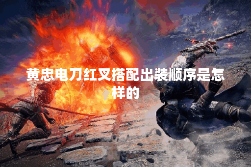黄忠电刀红叉搭配出装顺序是怎样的？电刀和红叉如何合理搭配在黄忠装备中？