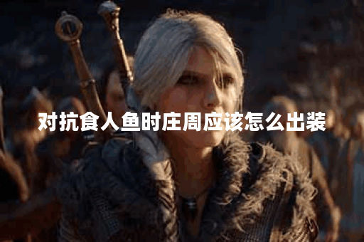 对抗食人鱼时庄周应该怎么出装?食人鱼庄周出装攻略分享 对抗食人鱼时庄周应该怎么出装?食人鱼庄周出装攻略分享