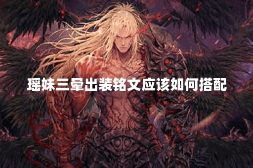瑶妹三晕出装铭文应该如何搭配?三晕出装铭文具体怎么出? 瑶妹三晕出装铭文应该如何搭配?三晕出装铭文具体怎么出?