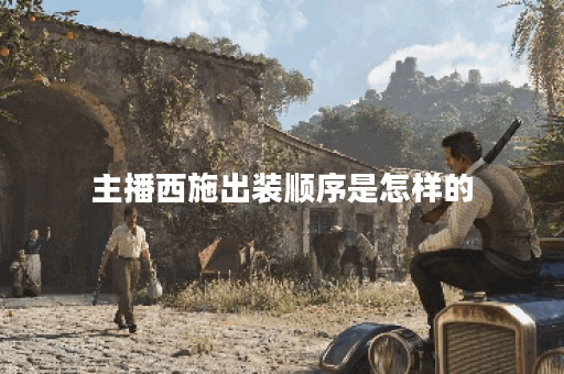 主播西施出装顺序是怎样的？如何搭配才能发挥最佳效果？