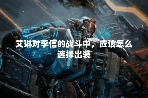 艾琳对李信的战斗中，应该怎么选择出装？艾琳打李信时出装策略是怎样的？