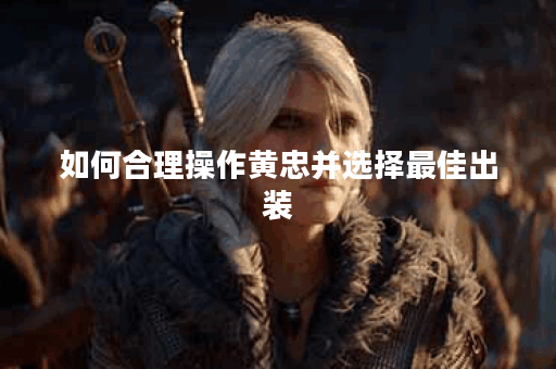 如何合理操作黄忠并选择最佳出装？