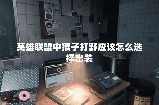 英雄联盟中猴子打野应该怎么选择出装？