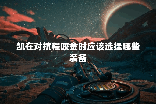 凯在对抗程咬金时应该选择哪些装备?如何针对程咬金进行出装? 凯在对抗程咬金时应该选择哪些装备?如何针对程咬金进行出装?