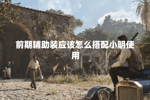 前期辅助装应该怎么搭配小明使用？小明在前期辅助装方面有哪些出装建议？