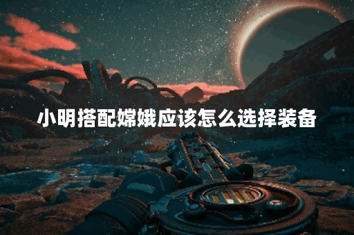 小明搭配嫦娥应该怎么选择装备?嫦娥与小明搭配出装攻略分享 小明搭配嫦娥应该怎么选择装备?嫦娥与小明搭配出装攻略分享