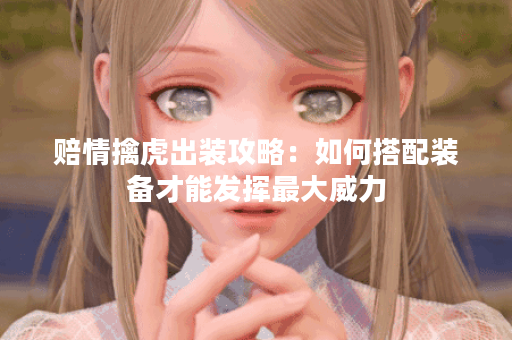 赔情擒虎出装攻略:如何搭配装备才能发挥最大威力? 赔情擒虎出装攻略:如何搭配装备才能发挥最大威力?