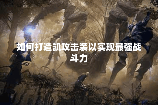 如何打造凯攻击装以实现最强战斗力？