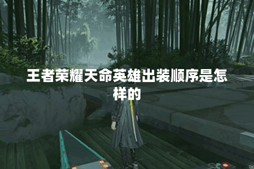 王者荣耀天命英雄出装顺序是怎样的?天命英雄在游戏中应该如何搭配装备? 王者荣耀天命英雄出装顺序是怎样的?天命英雄在游戏中应该如何搭配装备?