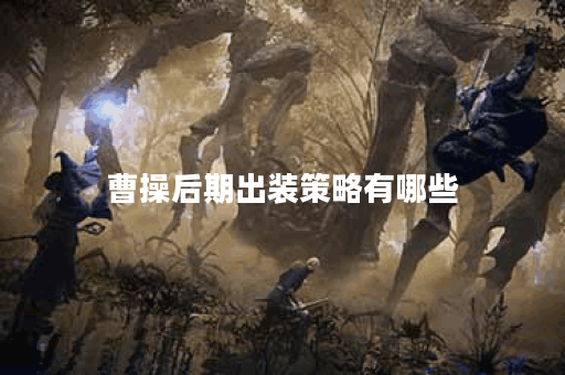 曹操后期出装策略有哪些?如何合理搭配装备提升战斗力? 曹操后期出装策略有哪些?如何合理搭配装备提升战斗力?