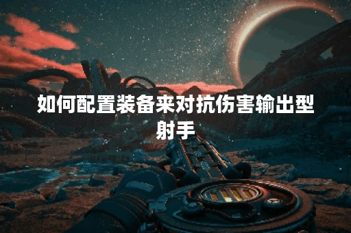 如何配置装备来对抗伤害输出型射手?如何出装才能有效克制反伤射手? 如何配置装备来对抗伤害输出型射手?如何出装才能有效克制反伤射手?