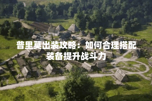 普里莫出装攻略:如何合理搭配装备提升战斗力? 普里莫出装攻略:如何合理搭配装备提升战斗力?