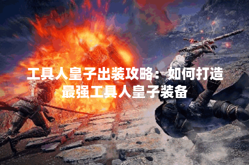 工具人皇子出装攻略:如何打造最强工具人皇子装备? 工具人皇子出装攻略:如何打造最强工具人皇子装备?