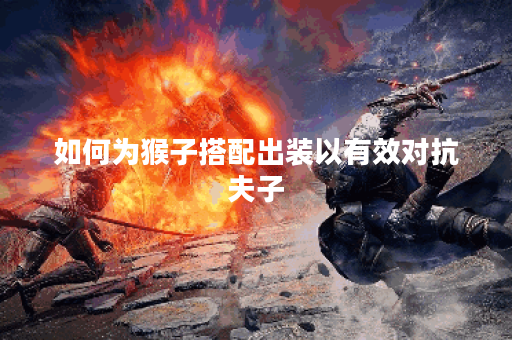 如何为猴子搭配出装以有效对抗夫子? 如何为猴子搭配出装以有效对抗夫子?