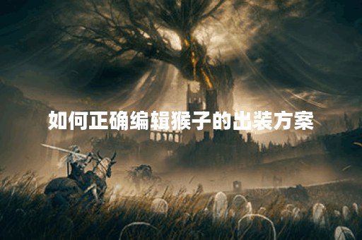 如何正确编辑猴子的出装方案?猴子出装应该如何调整? 如何正确编辑猴子的出装方案?猴子出装应该如何调整?