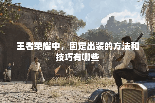 王者荣耀中，固定出装的方法和技巧有哪些？如何确定英雄的固定出装顺序？