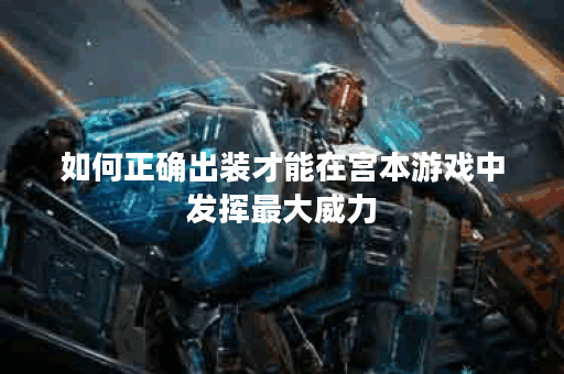 如何正确出装才能在宫本游戏中发挥最大威力? 如何正确出装才能在宫本游戏中发挥最大威力?
