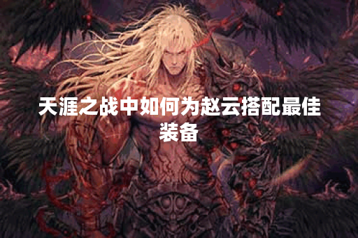 天涯之战中如何为赵云搭配最佳装备? 天涯之战中如何为赵云搭配最佳装备?