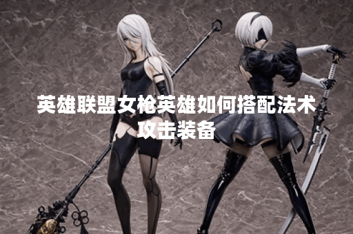 英雄联盟女枪英雄如何搭配法术攻击装备？详细攻略解析