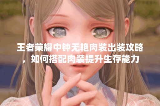 王者荣耀中钟无艳肉装出装攻略，如何搭配肉装提升生存能力？