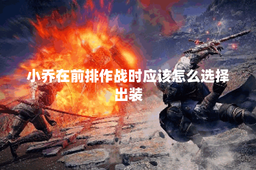 小乔在前排作战时应该怎么选择出装？小乔打前排英雄的出装策略是怎样的？