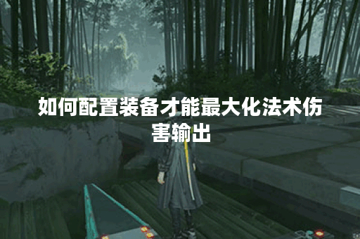 如何配置装备才能最大化法术伤害输出？要如何选择装备以增强法术伤害？