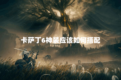 卡萨丁6神装应该如何搭配?如何正确出装以发挥最大效果? 卡萨丁6神装应该如何搭配?如何正确出装以发挥最大效果?