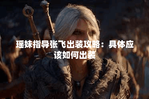 瑶妹指导张飞出装攻略：具体应该如何出装？瑶妹教张飞出装方法详解