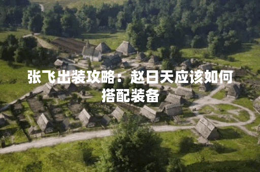张飞出装攻略：赵日天应该如何搭配装备？
