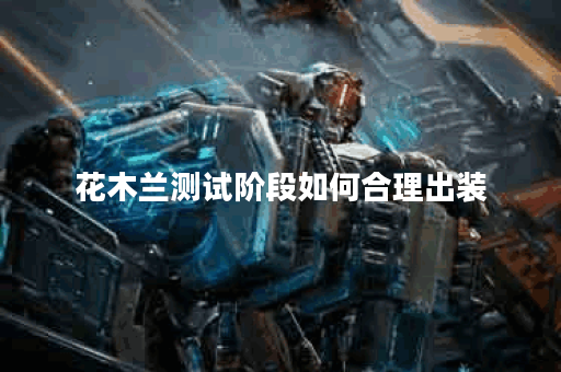 花木兰测试阶段如何合理出装？花木兰实战出装技巧有哪些？
