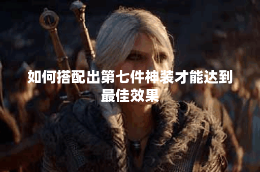 如何搭配出第七件神装才能达到最佳效果？