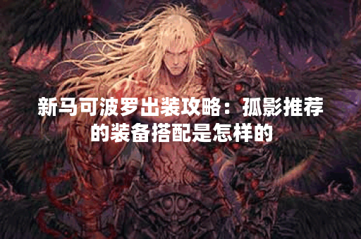 新马可波罗出装攻略:孤影推荐的装备搭配是怎样的? 新马可波罗出装攻略:孤影推荐的装备搭配是怎样的?