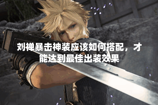 刘禅暴击神装应该如何搭配，才能达到最佳出装效果？