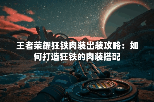 王者荣耀狂铁肉装出装攻略:如何打造狂铁的肉装搭配? 王者荣耀狂铁肉装出装攻略:如何打造狂铁的肉装搭配?