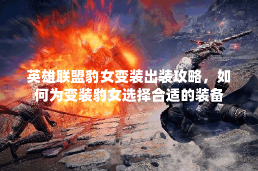 英雄联盟豹女变装出装攻略,如何为变装豹女选择合适的装备? 英雄联盟豹女变装出装攻略,如何为变装豹女选择合适的装备?