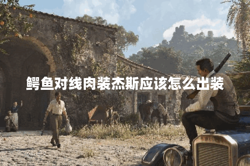 鳄鱼对线肉装杰斯应该怎么出装？如何应对肉装杰斯的鳄鱼打法？