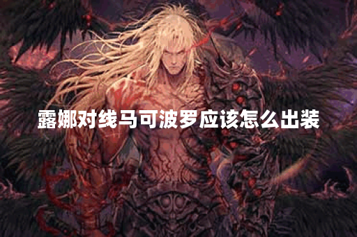 露娜对线马可波罗应该怎么出装？马可波罗打露娜又该如何搭配装备？