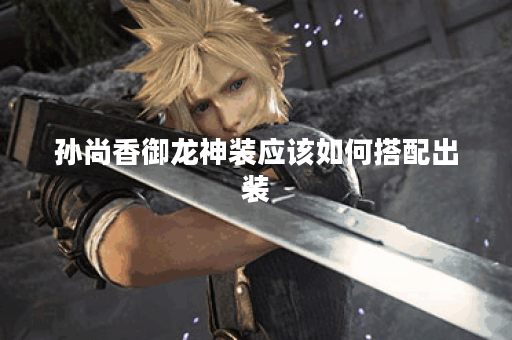 孙尚香御龙神装应该如何搭配出装?御龙神装的具体出装顺序是什么? 孙尚香御龙神装应该如何搭配出装?御龙神装的具体出装顺序是什么?