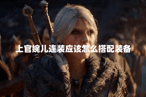 上官婉儿连装应该怎么搭配装备?连装出装顺序是怎样的? 上官婉儿连装应该怎么搭配装备?连装出装顺序是怎样的?