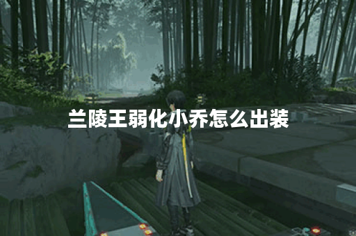 兰陵王弱化小乔怎么出装 兰陵王弱化小乔怎么出装