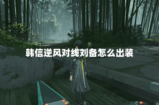 韩信逆风对线刘备怎么出装