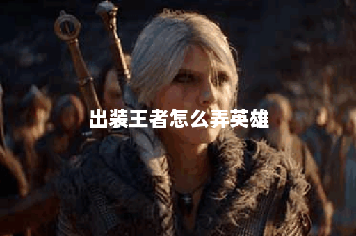 出装王者怎么弄英雄